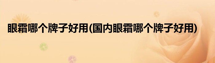眼霜哪個牌子好用(國內(nèi)眼霜哪個牌子好用)