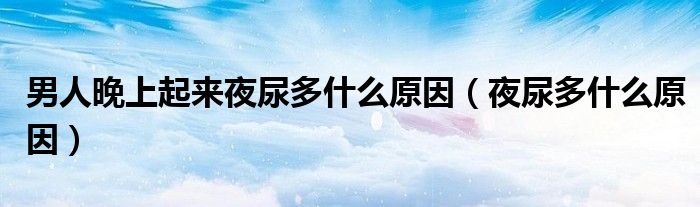 男人晚上起來夜尿多什么原因（夜尿多什么原因）