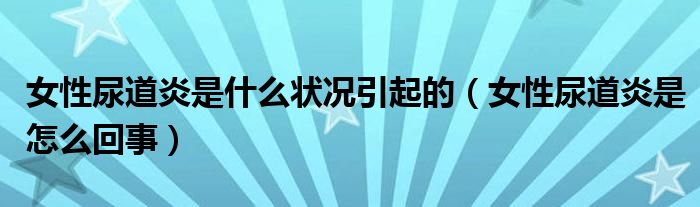 女性尿道炎是什么狀況引起的（女性尿道炎是怎么回事）