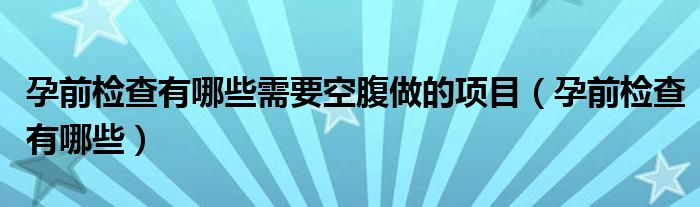 孕前檢查有哪些需要空腹做的項目（孕前檢查有哪些）
