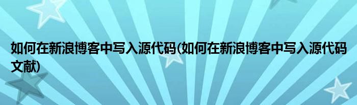 如何在新浪博客中寫入源代碼(如何在新浪博客中寫入源代碼文獻(xiàn))