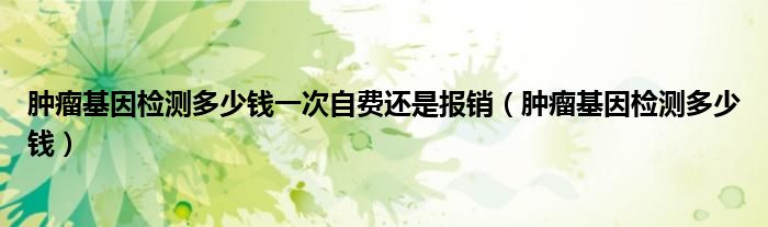 腫瘤基因檢測(cè)多少錢一次自費(fèi)還是報(bào)銷（腫瘤基因檢測(cè)多少錢）