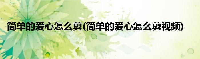 簡(jiǎn)單的愛心怎么剪(簡(jiǎn)單的愛心怎么剪視頻)