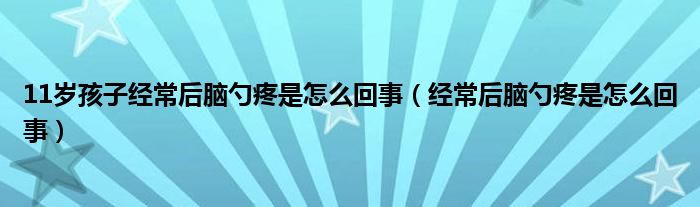 11歲孩子經(jīng)常后腦勺疼是怎么回事（經(jīng)常后腦勺疼是怎么回事）