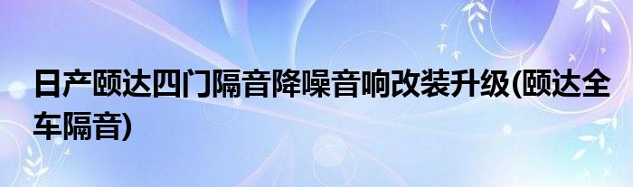 日產(chǎn)頤達四門隔音降噪音響改裝升級(頤達全車隔音)