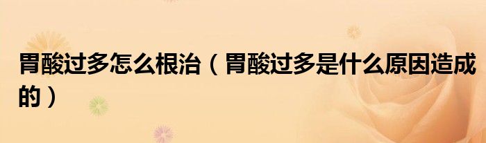 胃酸過(guò)多怎么根治（胃酸過(guò)多是什么原因造成的）