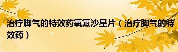 治療腳氣的特效藥氧氟沙星片(治療腳氣的特效藥)