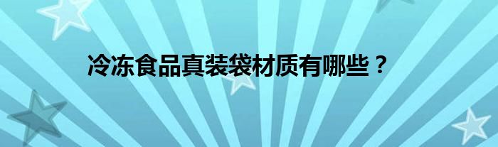 冷凍食品真裝袋材質(zhì)有哪些？