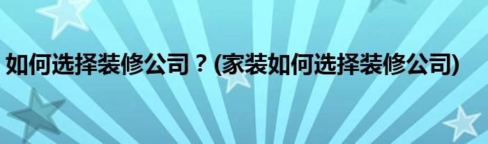 如何選擇裝修公司？(家裝如何選擇裝修公司)