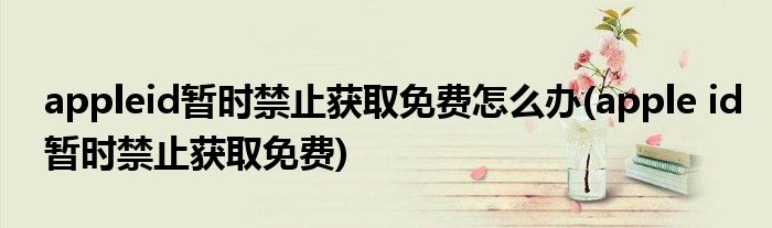 appleid暫時(shí)禁止獲取免費(fèi)怎么辦(apple id暫時(shí)禁止獲取免費(fèi))