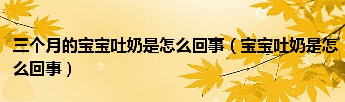 三個(gè)月的寶寶吐奶是怎么回事（寶寶吐奶是怎么回事）