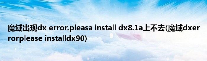 魔域出現(xiàn)dx error.pleasa install dx8.1a上不去(魔域dxerrorplease installdx90)
