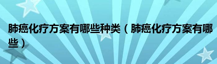 肺癌化療方案有哪些種類（肺癌化療方案有哪些）