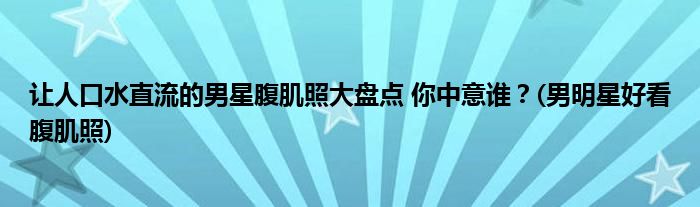 讓人口水直流的男星腹肌照大盤點 你中意誰？(男明星好看腹肌照)