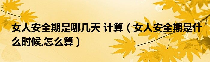 女人安全期是哪幾天 計(jì)算（女人安全期是什么時(shí)候,怎么算）