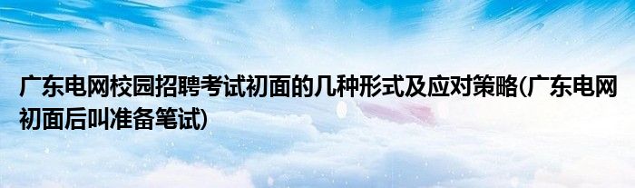 廣東電網(wǎng)校園招聘考試初面的幾種形式及應對策略(廣東電網(wǎng)初面后叫準備筆試)