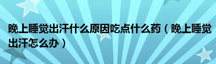 晚上睡覺出汗什么原因吃點什么藥(晚上睡覺出汗怎么辦)