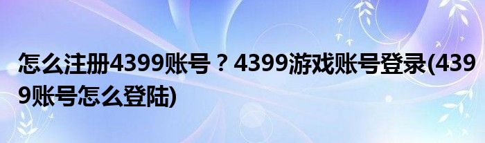 怎么注冊4399賬號？4399游戲賬號登錄(4399賬號怎么登陸)