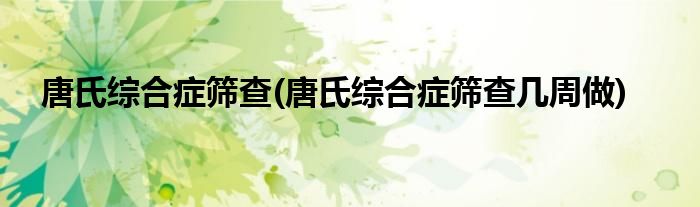唐氏綜合癥篩查(唐氏綜合癥篩查幾周做)