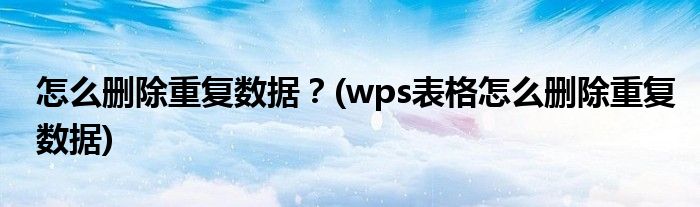 怎么刪除重復(fù)數(shù)據(jù)？(wps表格怎么刪除重復(fù)數(shù)據(jù))