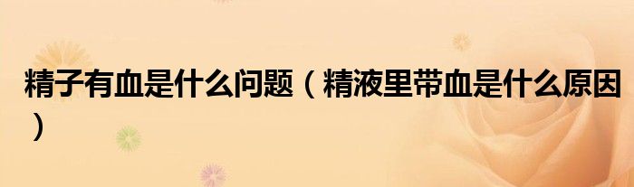 精子有血是什么問題（精液里帶血是什么原因）