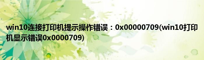 win10連接打印機提示操作錯誤：0x00000709(win10打印機顯示錯誤0x0000709)