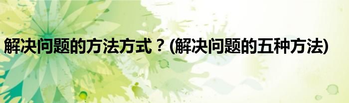 解決問題的方法方式？(解決問題的五種方法)