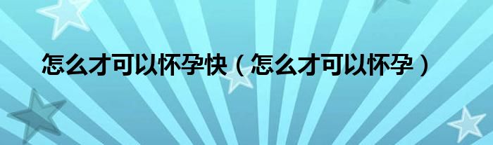 怎么才可以懷孕快(怎么才可以懷孕)