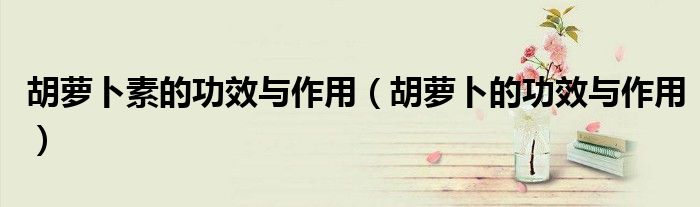 胡蘿卜素的功效與作用(胡蘿卜的功效與作用)