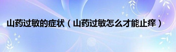 山藥過(guò)敏的癥狀（山藥過(guò)敏怎么才能止癢）