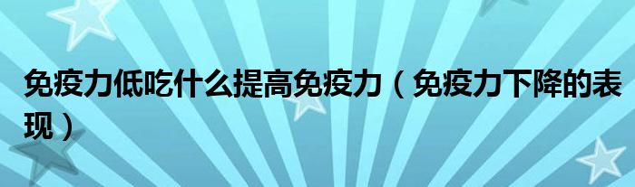 免疫力低吃什么提高免疫力(免疫力下降的表現(xiàn))