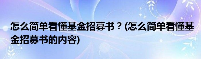 怎么簡(jiǎn)單看懂基金招募書？(怎么簡(jiǎn)單看懂基金招募書的內(nèi)容)