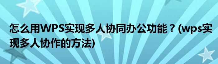 怎么用WPS實現(xiàn)多人協(xié)同辦公功能？(wps實現(xiàn)多人協(xié)作的方法)