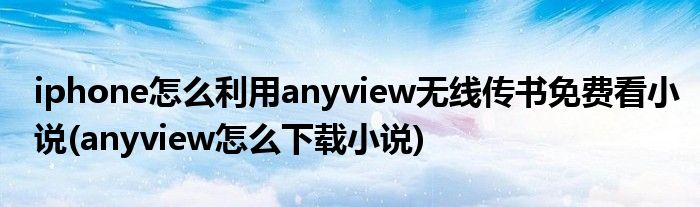 iphone怎么利用anyview無線傳書免費看小說(anyview怎么下載小說)