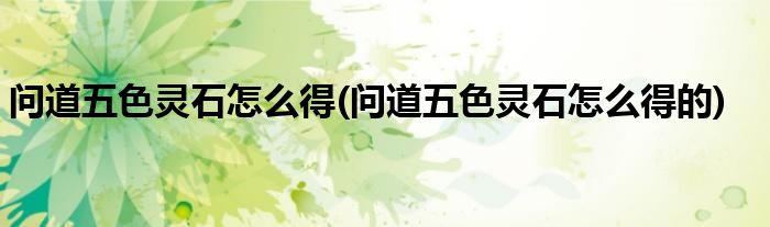 問道五色靈石怎么得(問道五色靈石怎么得的)