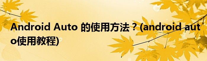 Android Auto 的使用方法？(android auto使用教程)