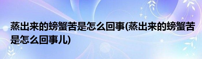 蒸出來(lái)的螃蟹苦是怎么回事(蒸出來(lái)的螃蟹苦是怎么回事兒)