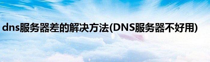 dns服務(wù)器差的解決方法(DNS服務(wù)器不好用)