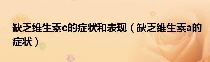 缺乏維生素e的癥狀和表現(xiàn)(缺乏維生素a的癥狀)
