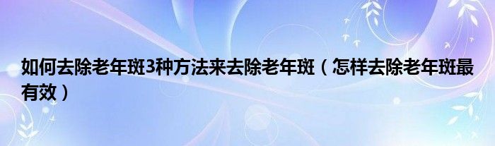 如何去除老年斑3種方法來(lái)去除老年斑（怎樣去除老年斑最有效）