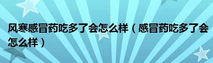 風(fēng)寒感冒藥吃多了會(huì)怎么樣（感冒藥吃多了會(huì)怎么樣）