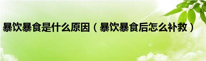 暴飲暴食是什么原因（暴飲暴食后怎么補(bǔ)救）