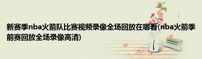 新賽季nba火箭隊比賽視頻錄像全場回放在哪看(nba火箭季前賽回放全場錄像高清)