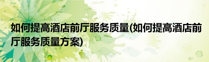 如何提高酒店前廳服務(wù)質(zhì)量(如何提高酒店前廳服務(wù)質(zhì)量方案)