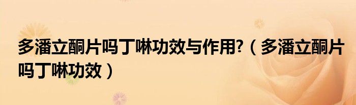 多潘立酮片嗎丁啉功效與作用?（多潘立酮片嗎丁啉功效）