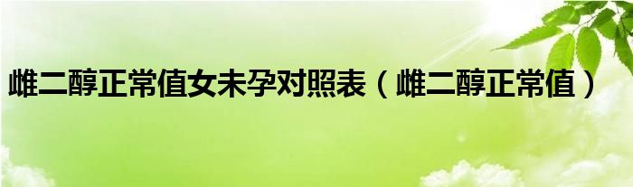 雌二醇正常值女未孕對(duì)照表(雌二醇正常值)