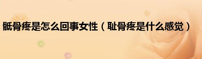 骶骨疼是怎么回事女性（恥骨疼是什么感覺(jué)）