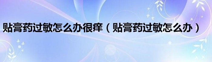 貼膏藥過敏怎么辦很癢(貼膏藥過敏怎么辦)