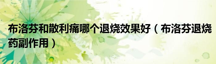 布洛芬和散利痛哪個(gè)退燒效果好(布洛芬退燒藥副作用)