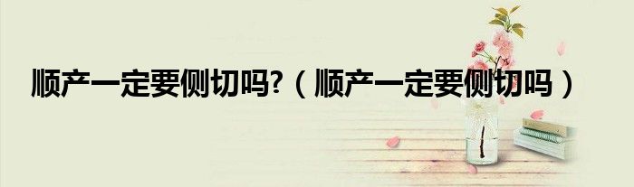 順產(chǎn)一定要側(cè)切嗎?(順產(chǎn)一定要側(cè)切嗎)